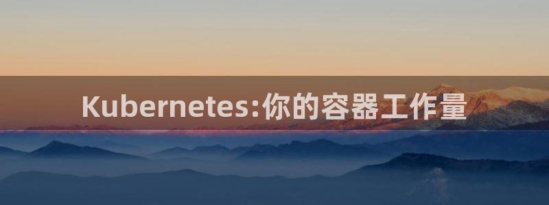 Kubernetes:你的容器工作量